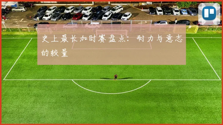 史上最长加时赛盘点:耐力与意志的较量
