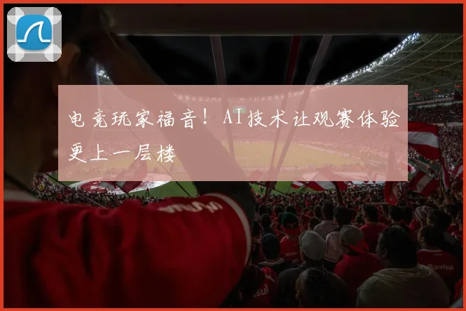 电竞玩家福音！AI技术让观赛体验更上一层楼
