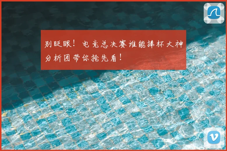 别眨眼！电竞总决赛谁能捧杯大神分析团带你抢先看！