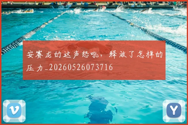 安赛龙的这声怒吼，释放了怎样的压力_20260526073716