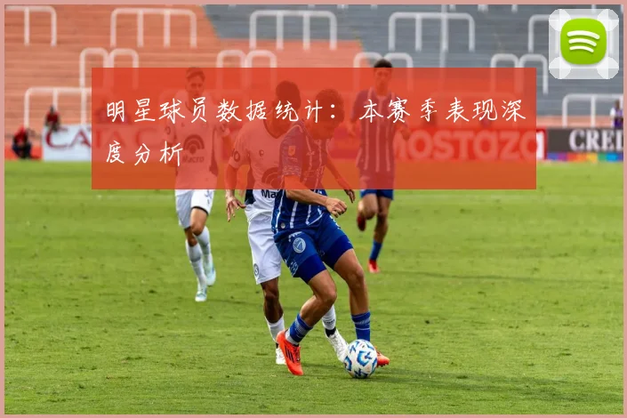 明星球员数据统计：本赛季表现深度分析