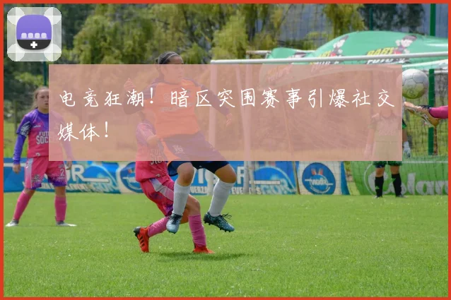 电竞狂潮！暗区突围赛事引爆社交媒体！