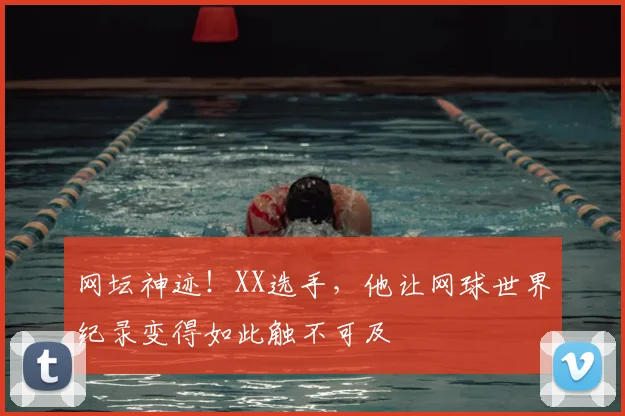 网坛神迹!XX选手,他让网球世界纪录变得如此触不可及
