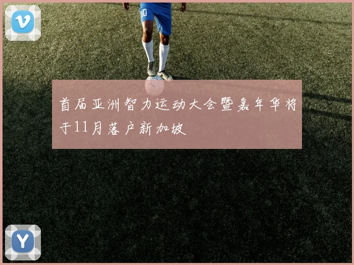 首届亚洲智力运动大会暨嘉年华将于11月落户新加坡