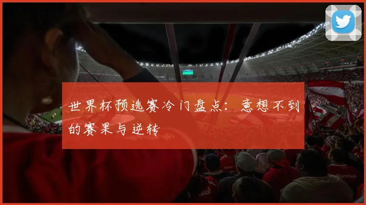 世界杯预选赛冷门盘点:意想不到的赛果与逆转