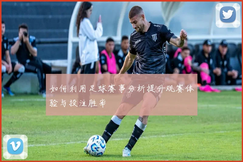 如何利用足球赛事分析提升观赛体验与投注胜率