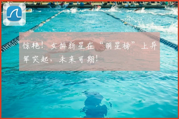 惊艳！女排新星在“明星榜”上异军突起，未来可期！