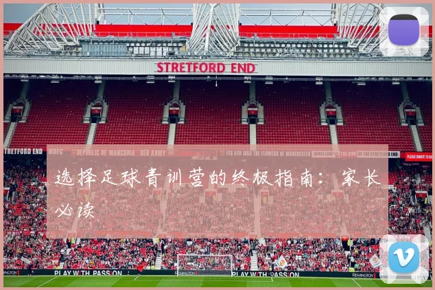 选择足球青训营的终极指南:家长必读