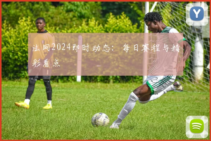 法网2024即时动态:每日赛程与精彩看点
