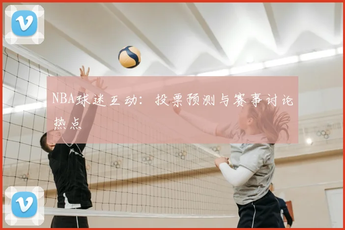 NBA球迷互动:投票预测与赛事讨论热点