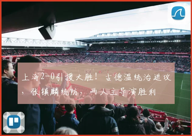 上海2-0引援大胜!古德温统治进攻,张镇麟统防,两人主导演胜利