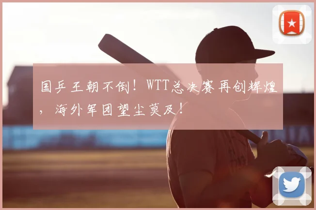 国乒王朝不倒!WTT总决赛再创辉煌,海外军团望尘莫及!