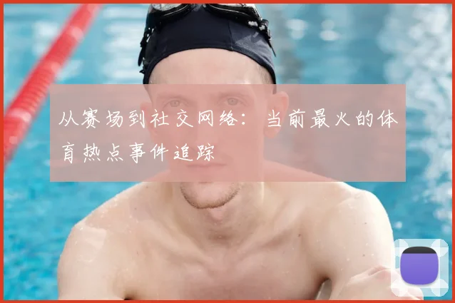 从赛场到社交网络:当前最火的体育热点事件追踪
