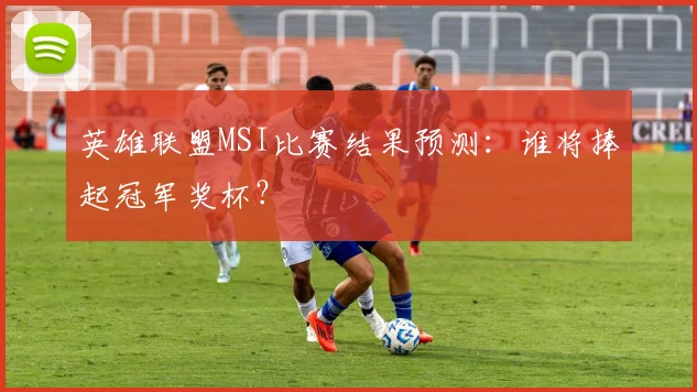 英雄联盟MSI比赛结果预测:谁将捧起冠军奖杯?