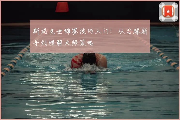 斯诺克世锦赛技巧入门:从台球新手到理解大师策略