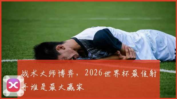 战术大师博弈,2026世界杯最佳射手谁是最大赢家