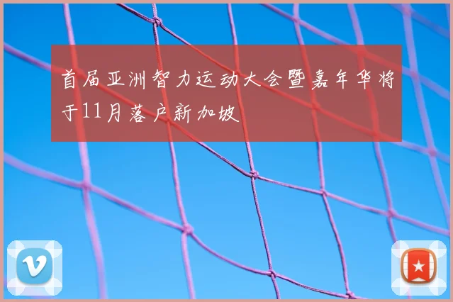 首届亚洲智力运动大会暨嘉年华将于11月落户新加坡