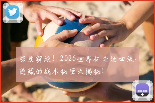 深度解读!2026世界杯全场回放,隐藏的战术秘密大揭秘!