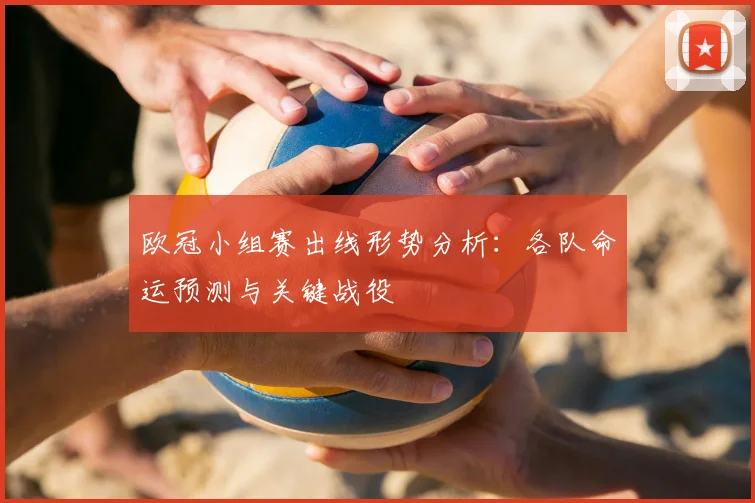 欧冠小组赛出线形势分析:各队命运预测与关键战役