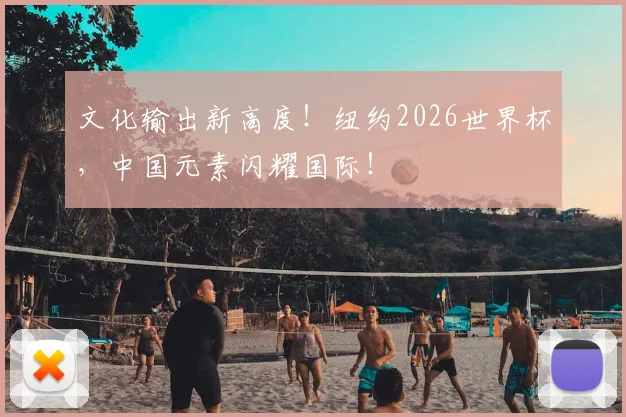 文化输出新高度!纽约2026世界杯,中国元素闪耀国际!