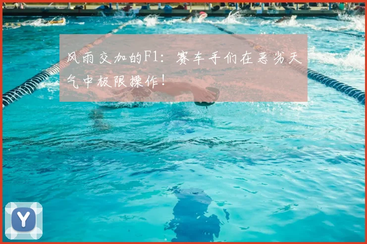 风雨交加的F1:赛车手们在恶劣天气中极限操作!