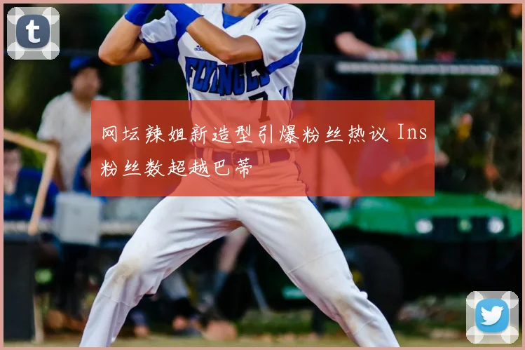 网坛辣姐新造型引爆粉丝热议 Ins粉丝数超越巴蒂