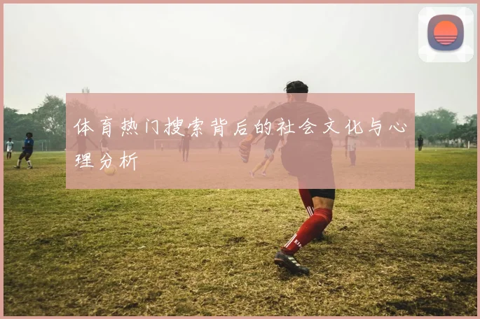 体育热门搜索背后的社会文化与心理分析