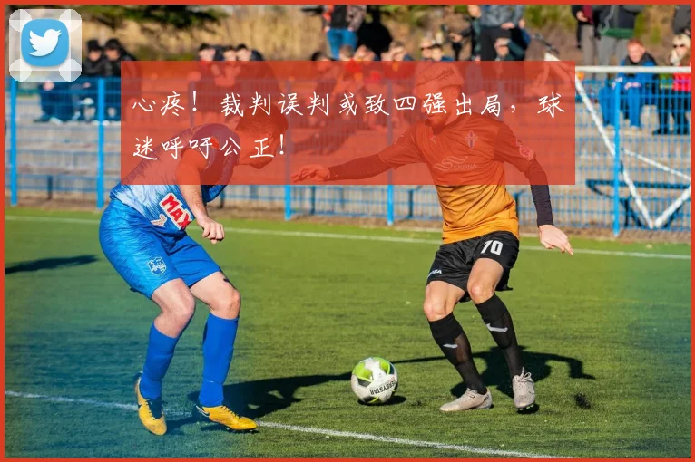 心疼!裁判误判或致四强出局,球迷呼吁公正!