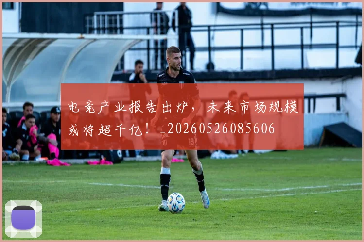 电竞产业报告出炉,未来市场规模或将超千亿!_20260526085606