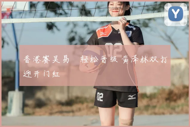 香港赛吴易昺轻松晋级 黄泽林双打迎开门红