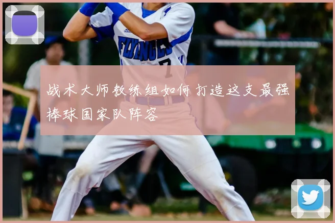战术大师教练组如何打造这支最强棒球国家队阵容