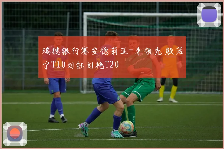 瑞穗银行赛安德莉亚-李领先 殷若宁T10刘钰刘艳T20
