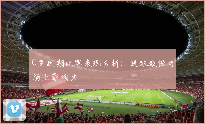 C罗近期比赛表现分析:进球数据与场上影响力