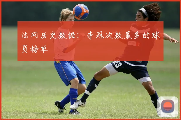 法网历史数据：夺冠次数最多的球员榜单