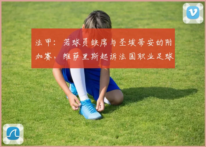 法甲:若球员缺席与圣埃蒂安的附加赛,维萨里斯起诉法国职业足球联盟