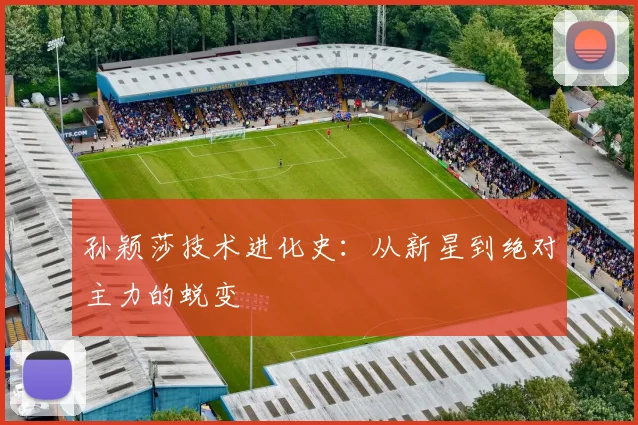 孙颖莎技术进化史:从新星到绝对主力的蜕变