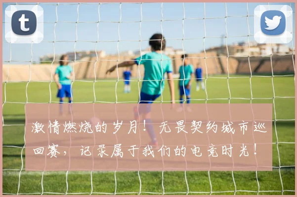激情燃烧的岁月!无畏契约城市巡回赛,记录属于我们的电竞时光!