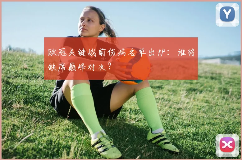 欧冠关键战前伤病名单出炉:谁将缺席巅峰对决?