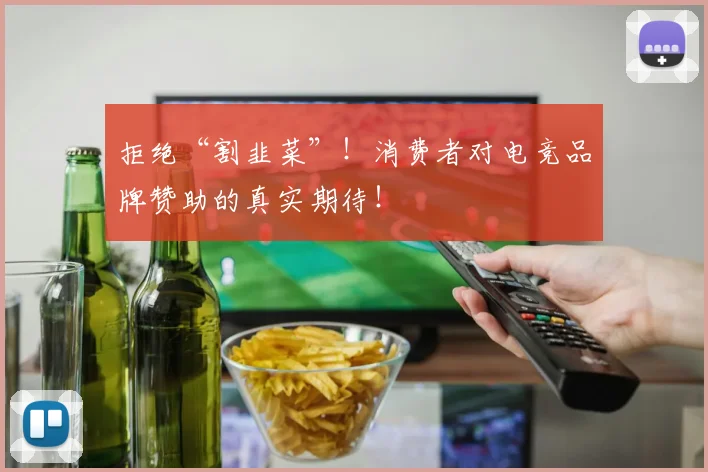 拒绝“割韭菜”!消费者对电竞品牌赞助的真实期待!