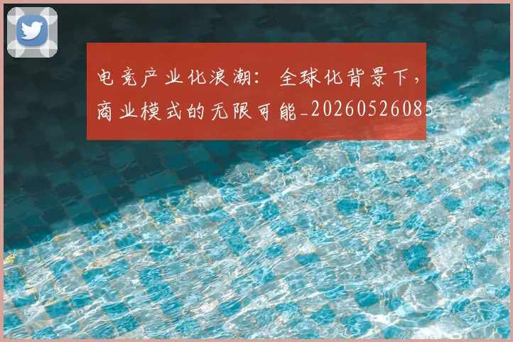 电竞产业化浪潮:全球化背景下,商业模式的无限可能_20260526085604