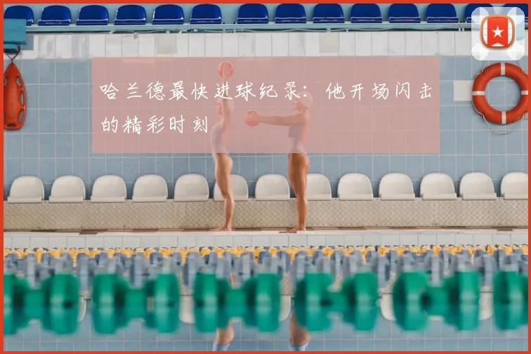 哈兰德最快进球纪录：他开场闪击的精彩时刻