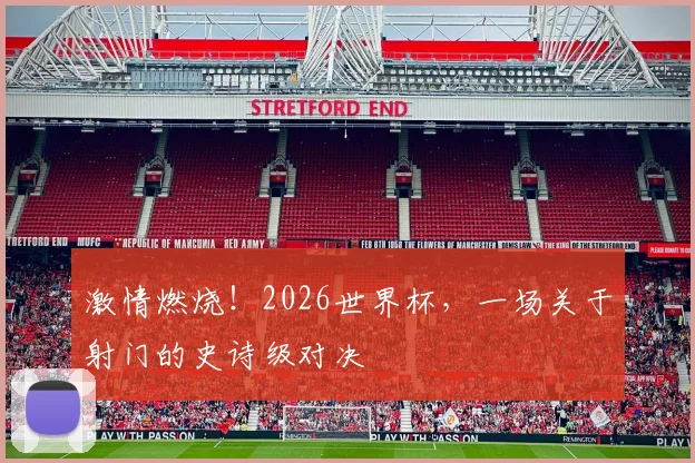 激情燃烧!2026世界杯,一场关于射门的史诗级对决