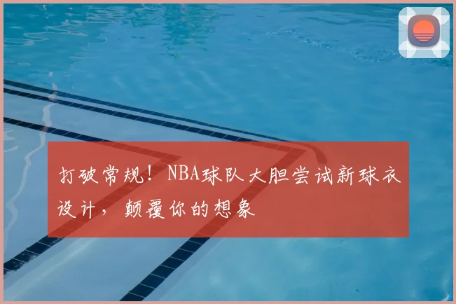 打破常规!NBA球队大胆尝试新球衣设计,颠覆你的想象