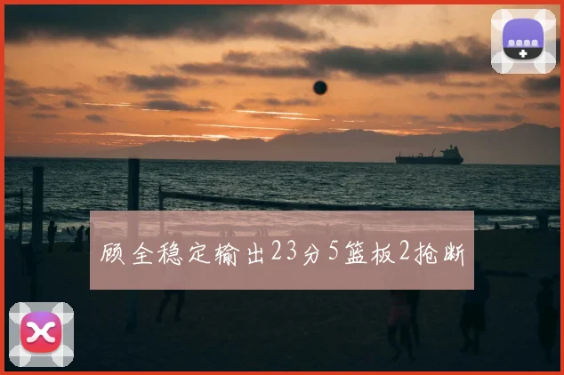 顾全稳定输出23分5篮板2抢断