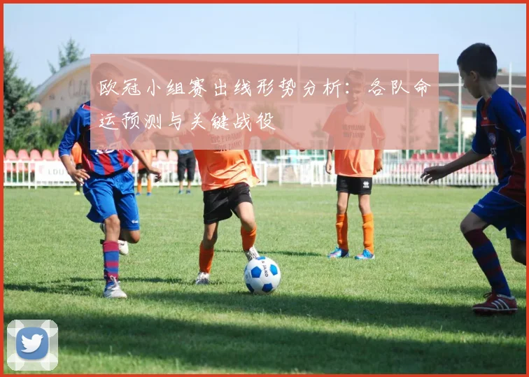 欧冠小组赛出线形势分析:各队命运预测与关键战役