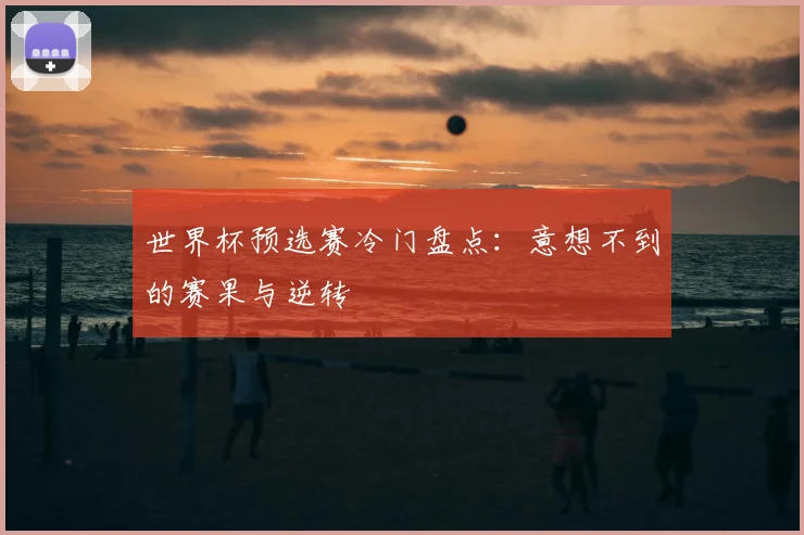 世界杯预选赛冷门盘点:意想不到的赛果与逆转