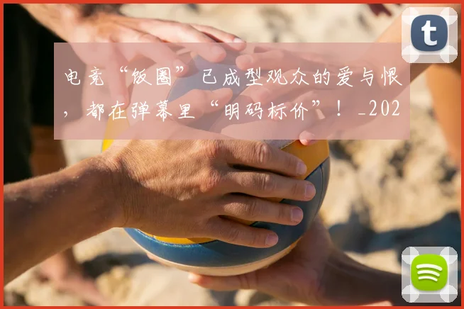 电竞“饭圈”已成型观众的爱与恨,都在弹幕里“明码标价”!_20260526085531