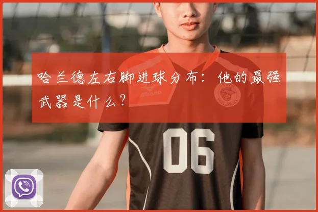 哈兰德左右脚进球分布：他的最强武器是什么？