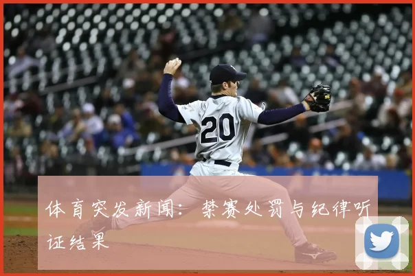 体育突发新闻:禁赛处罚与纪律听证结果