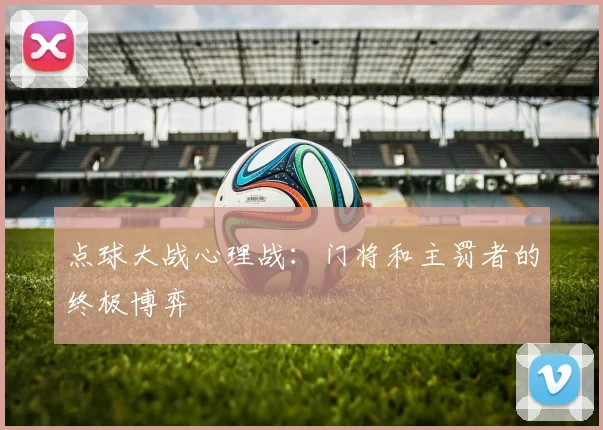 点球大战心理战:门将和主罚者的终极博弈